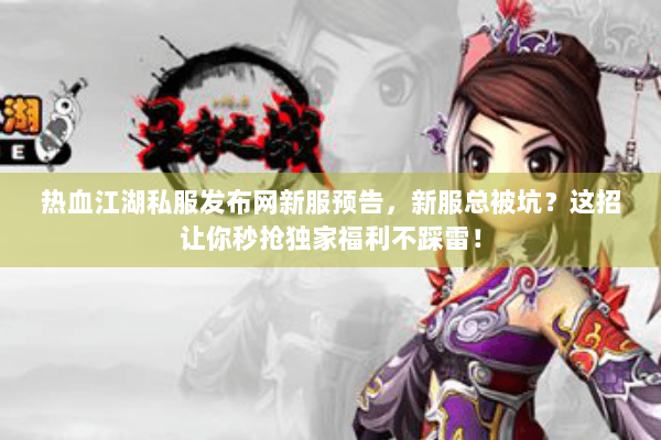 热血江湖私服发布网新服预告，新服总被坑？这招让你秒抢独家福利不踩雷！