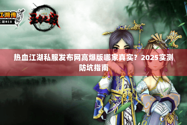 热血江湖私服发布网高爆版哪家真实？2025实测防坑指南