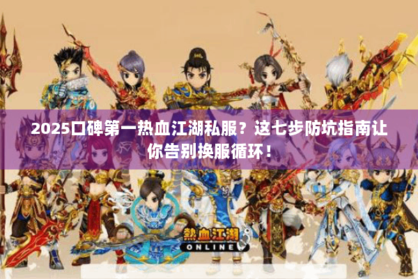 2025口碑第一热血江湖私服？这七步防坑指南让你告别换服循环！
