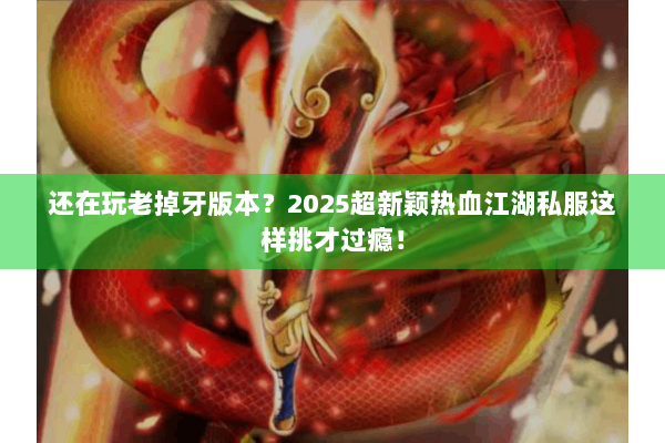 还在玩老掉牙版本？2025超新颖热血江湖私服这样挑才过瘾！