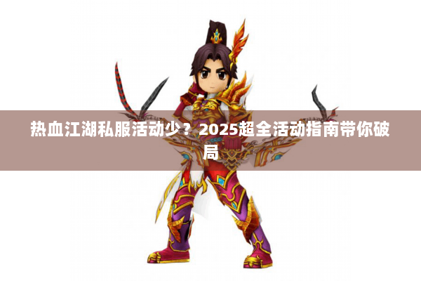 热血江湖私服活动少？2025超全活动指南带你破局