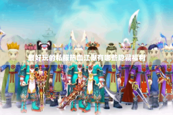 最好玩的私服热血江湖有哪些隐藏福利