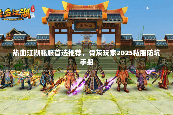 热血江湖私服首选推荐，骨灰玩家2025私服防坑手册