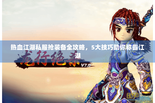 热血江湖私服抢装备全攻略，5大技巧助你称霸江湖