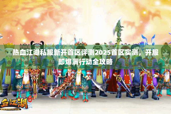 热血江湖私服新开首区评测2025首区实测，开服即爆满行动全攻略