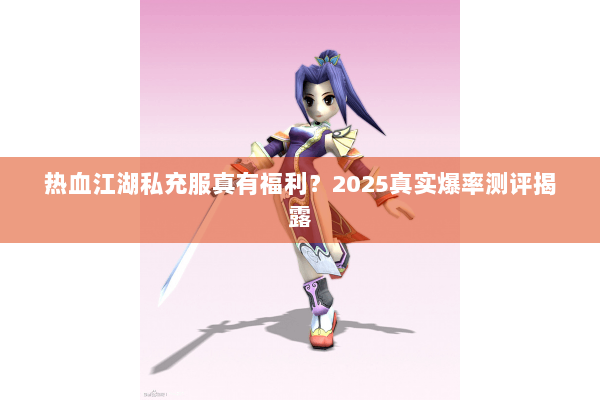 热血江湖私充服真有福利？2025真实爆率测评揭露