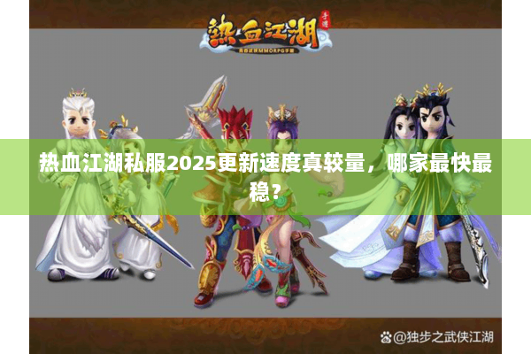 热血江湖私服2025更新速度真较量，哪家最快最稳？