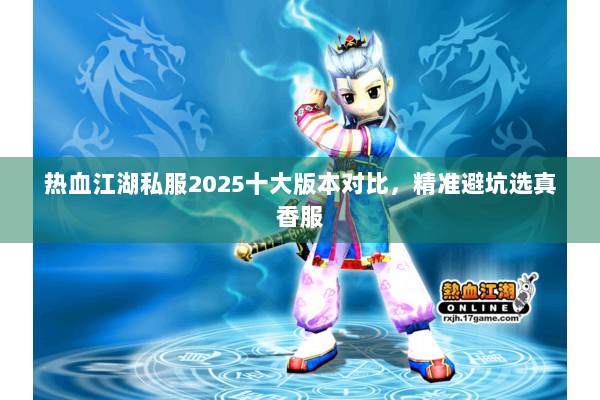 热血江湖私服2025十大版本对比，精准避坑选真香服