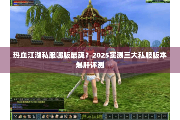 热血江湖私服哪版最爽？2025实测三大私服版本爆肝评测