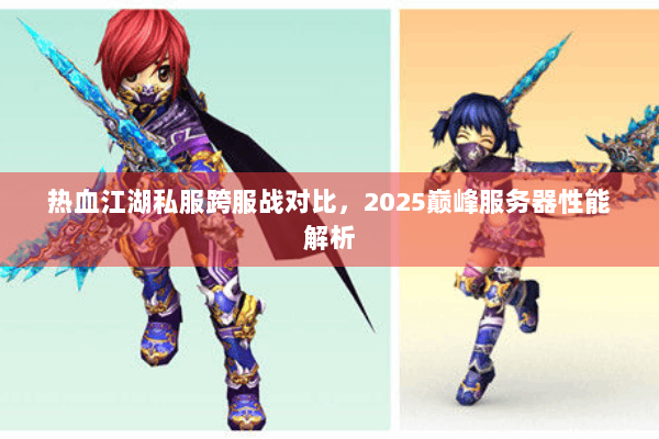 热血江湖私服跨服战对比，2025巅峰服务器性能解析