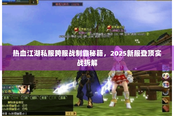 热血江湖私服跨服战制霸秘籍，2025新服登顶实战拆解
