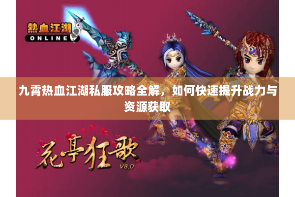 九霄热血江湖私服攻略全解，如何快速提升战力与资源获取