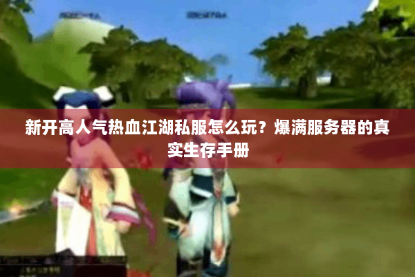 新开高人气热血江湖私服怎么玩？爆满服务器的真实生存手册