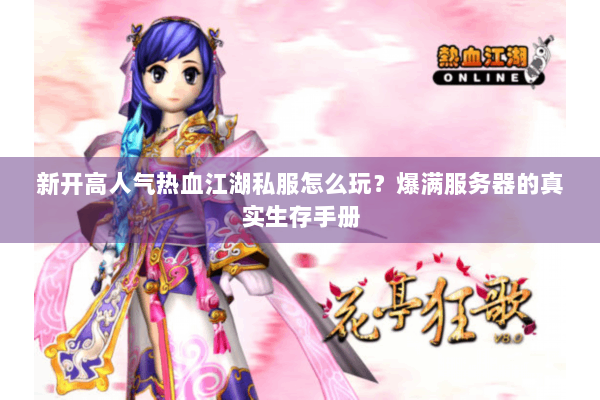 新开高人气热血江湖私服怎么玩？爆满服务器的真实生存手册