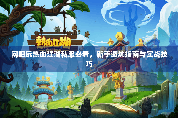 网吧玩热血江湖私服必看，新手避坑指南与实战技巧