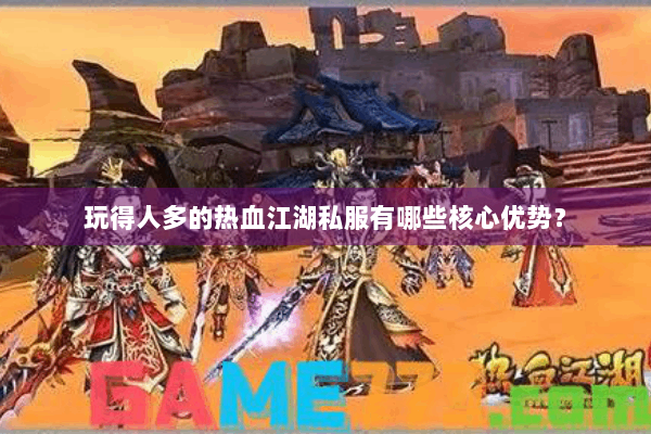 玩得人多的热血江湖私服有哪些核心优势？