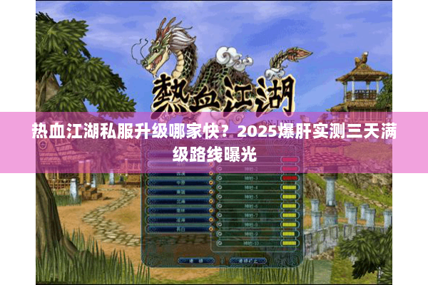 热血江湖私服升级哪家快？2025爆肝实测三天满级路线曝光
