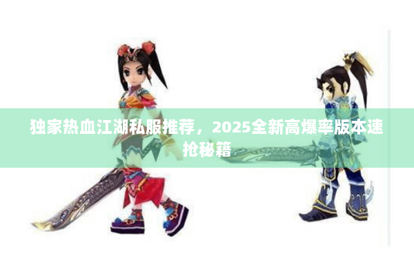 独家热血江湖私服推荐，2025全新高爆率版本速抢秘籍