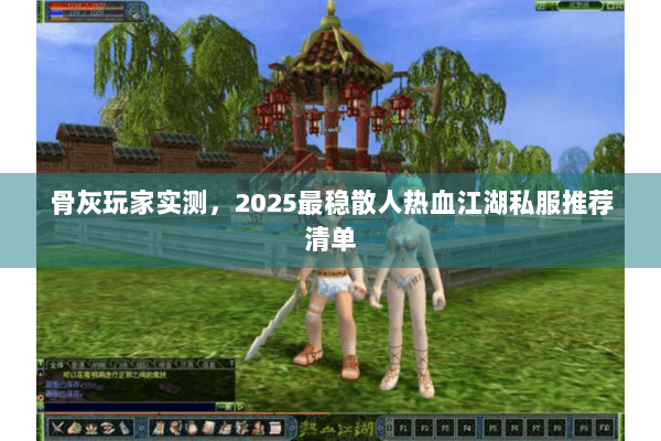 骨灰玩家实测，2025最稳散人热血江湖私服推荐清单