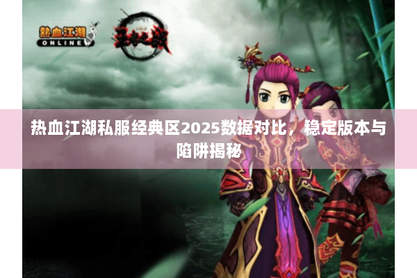 热血江湖私服经典区2025数据对比，稳定版本与陷阱揭秘