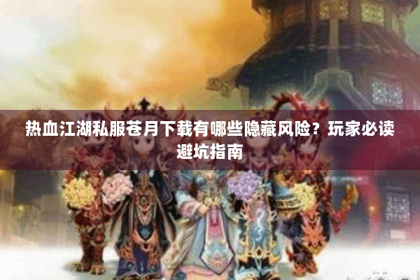 热血江湖私服苍月下载有哪些隐藏风险？玩家必读避坑指南