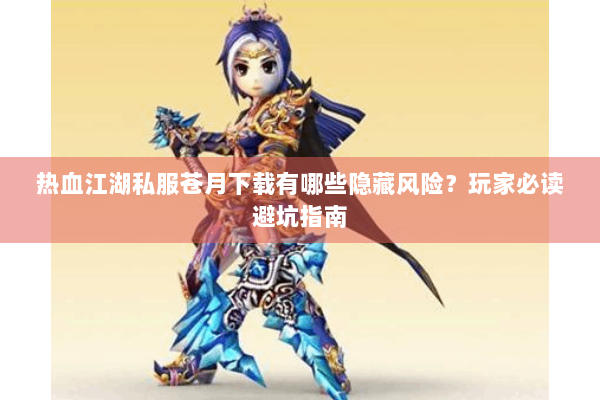 热血江湖私服苍月下载有哪些隐藏风险？玩家必读避坑指南