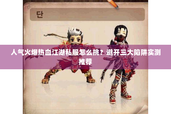 人气火爆热血江湖私服怎么挑？避开三大陷阱实测推荐