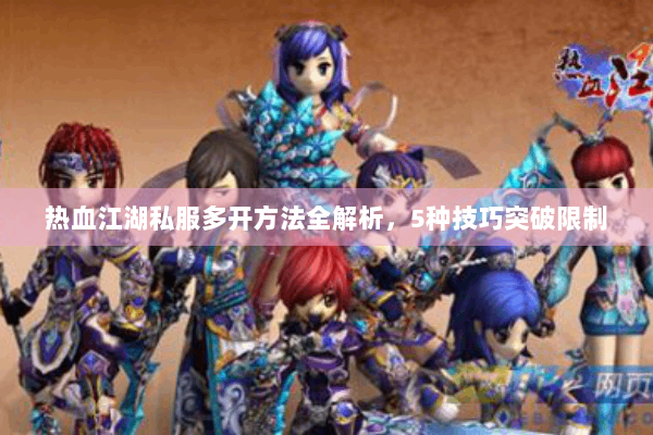 热血江湖私服多开方法全解析，5种技巧突破限制