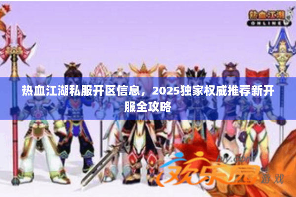 热血江湖私服开区信息，2025独家权威推荐新开服全攻略