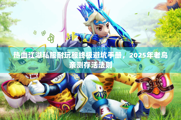 热血江湖私服耐玩服终极避坑手册，2025年老鸟亲测存活法则