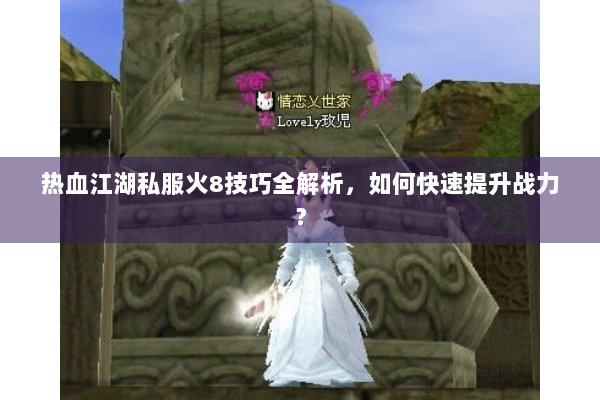 热血江湖私服火8技巧全解析，如何快速提升战力？