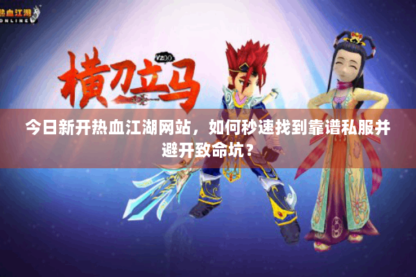 今日新开热血江湖网站，如何秒速找到靠谱私服并避开致命坑？