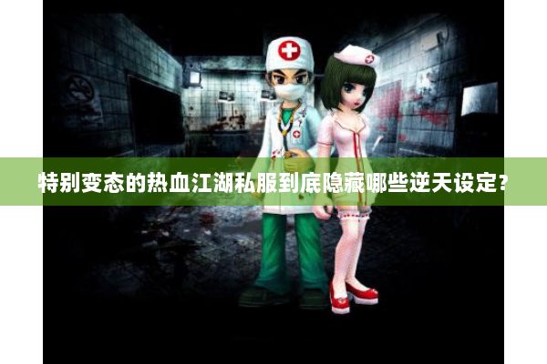 特别变态的热血江湖私服到底隐藏哪些逆天设定？