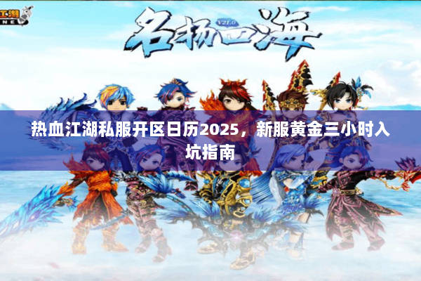 热血江湖私服开区日历2025，新服黄金三小时入坑指南