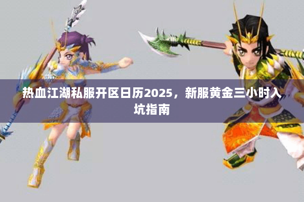 热血江湖私服开区日历2025，新服黄金三小时入坑指南