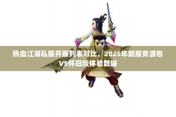 热血江湖私服开服列表对比，2025年新服资源包VS怀旧版体验数据