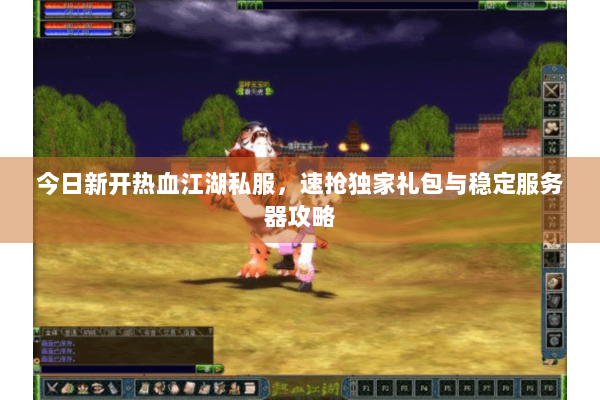 今日新开热血江湖私服，速抢独家礼包与稳定服务器攻略