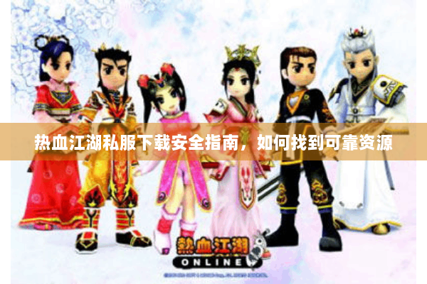 热血江湖私服下载安全指南，如何找到可靠资源
