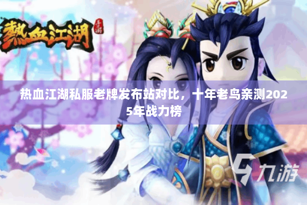 热血江湖私服老牌发布站对比，十年老鸟亲测2025年战力榜