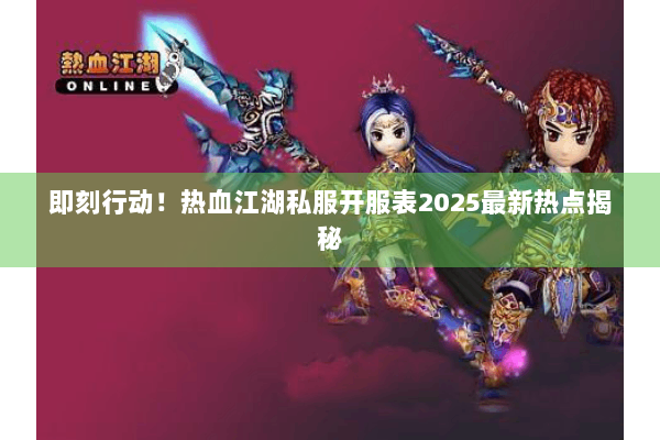 即刻行动！热血江湖私服开服表2025最新热点揭秘