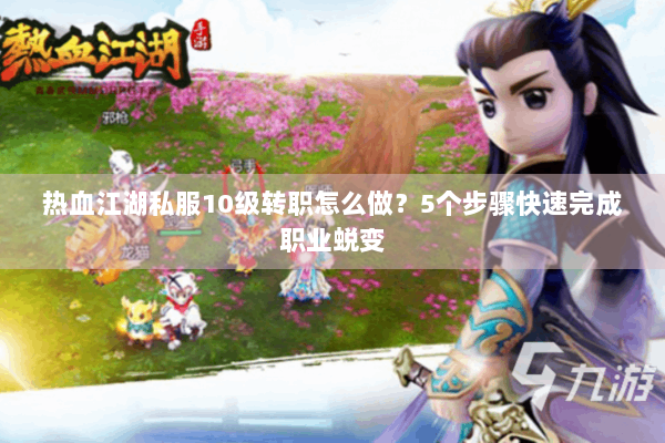 热血江湖私服10级转职怎么做？5个步骤快速完成职业蜕变