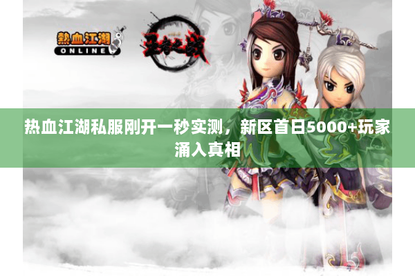 热血江湖私服刚开一秒实测，新区首日5000+玩家涌入真相