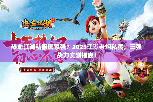 热血江湖私服哪家强？2025江湖老炮私藏，三强战力实测揭底！