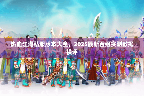 热血江湖私服版本大全，2025最新百组实测数据横评