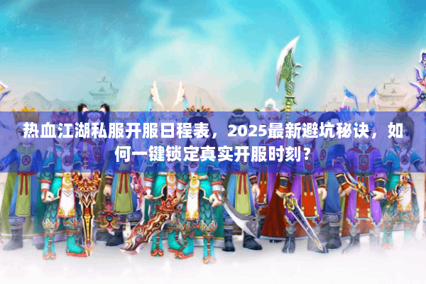 热血江湖私服开服日程表，2025最新避坑秘诀，如何一键锁定真实开服时刻？