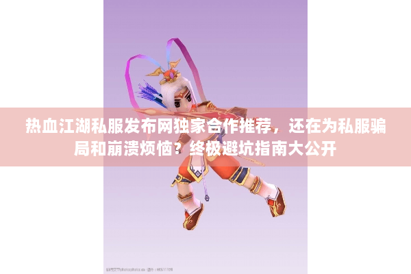 热血江湖私服发布网独家合作推荐，还在为私服骗局和崩溃烦恼？终极避坑指南大公开
