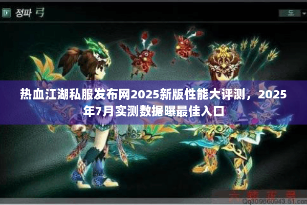热血江湖私服发布网2025新版性能大评测，2025年7月实测数据曝最佳入口