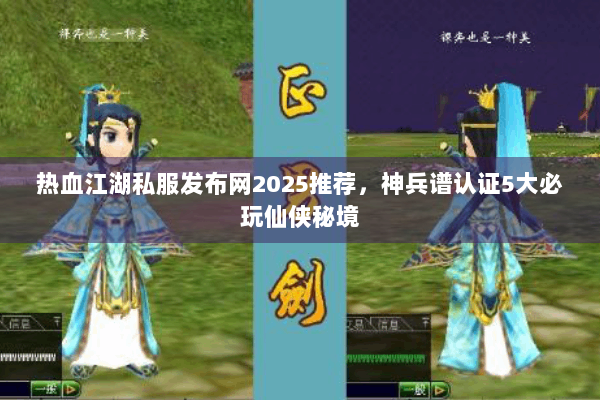 热血江湖私服发布网2025推荐，神兵谱认证5大必玩仙侠秘境