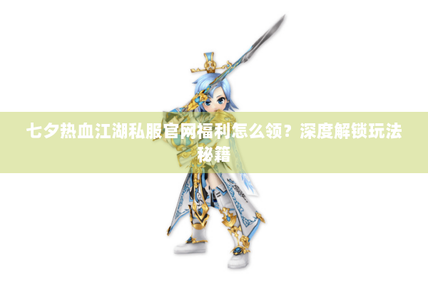 七夕热血江湖私服官网福利怎么领？深度解锁玩法秘籍