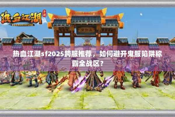 热血江湖sf2025跨服推荐，如何避开鬼服陷阱称霸全战区？